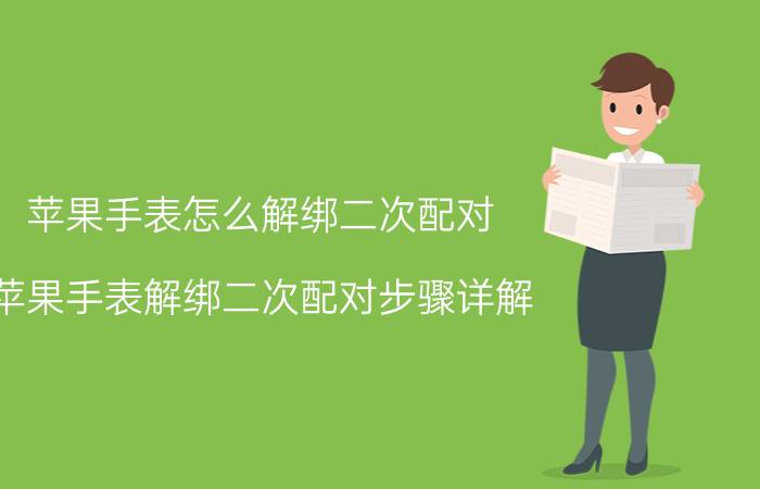 苹果手表怎么解绑二次配对 苹果手表解绑二次配对步骤详解